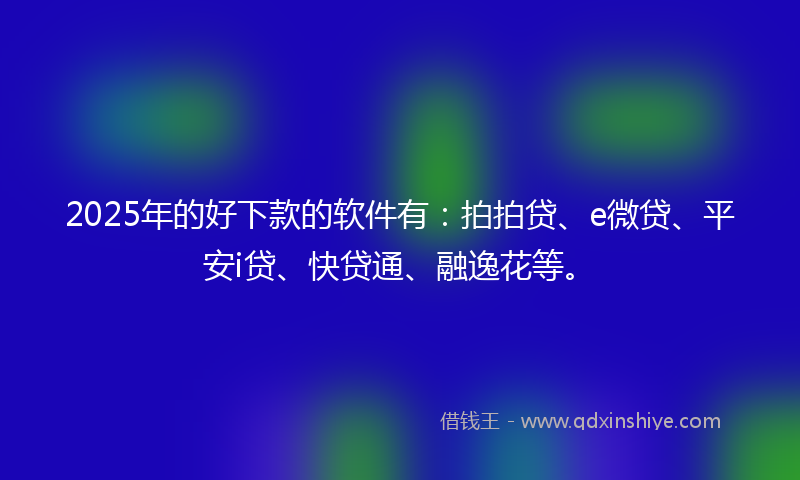 2025年的好下款的软件有：拍拍贷、e微贷、平安i贷、快贷通、融逸花等。