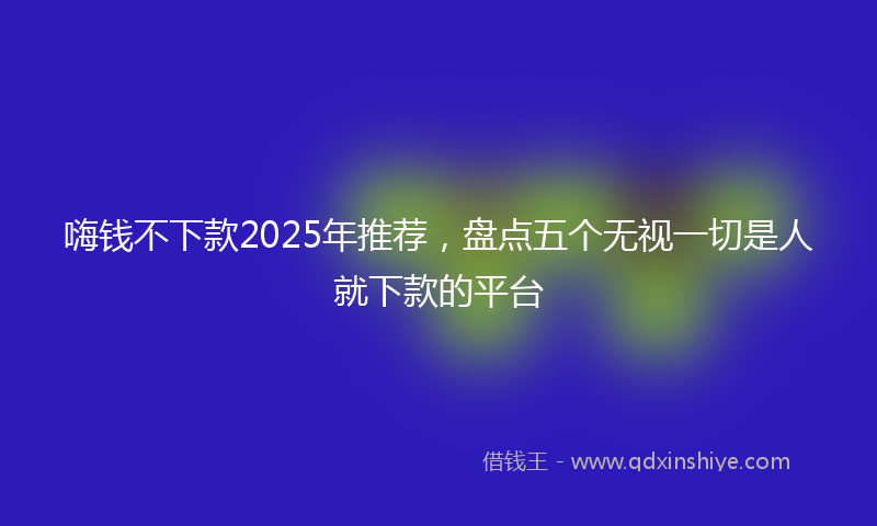 嗨钱不下款2025年推荐，盘点五个无视一切是人就下款的平台
