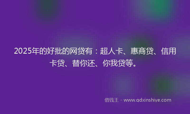 2025年的好批的网贷有：超人卡、惠商贷、信用卡贷、替你还、你我贷等。