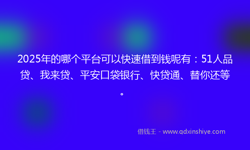 2025年的哪个平台可以快速借到钱呢有：51人品贷、我来贷、平安口袋银行、快贷通、替你还等。