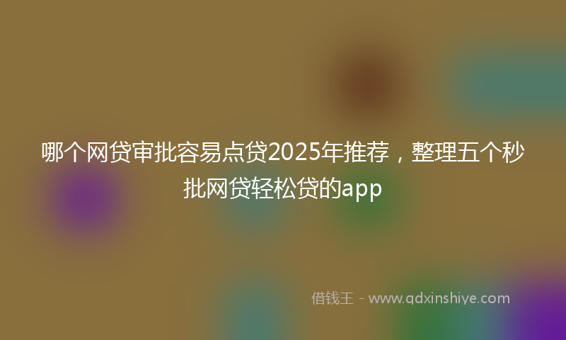 哪个网贷审批容易点贷2025年推荐，整理五个秒批网贷轻松贷的app