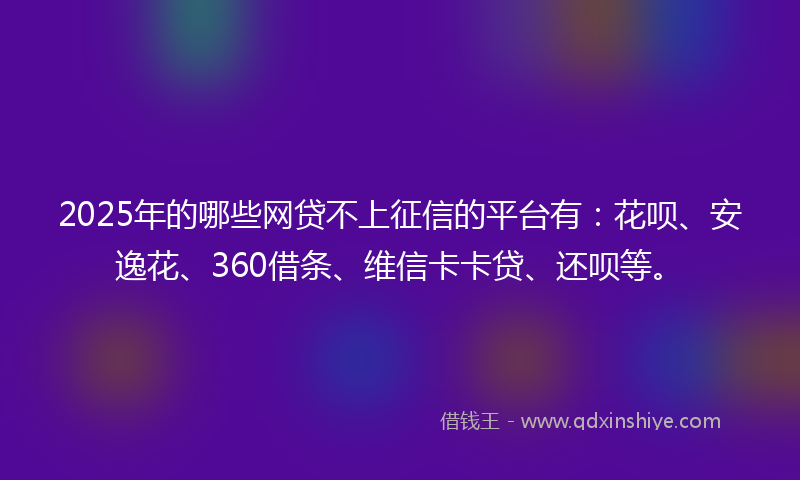2025年的哪些网贷不上征信的平台有：花呗、安逸花、360借条、维信卡卡贷、还呗等。