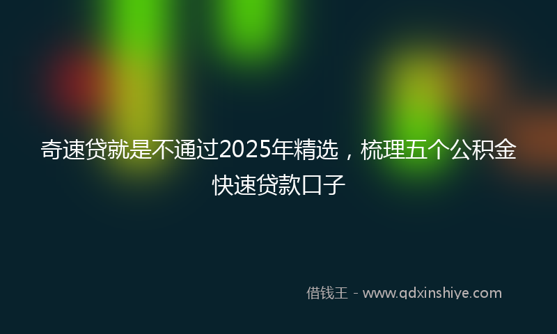 奇速贷就是不通过2025年精选，梳理五个公积金快速贷款口子