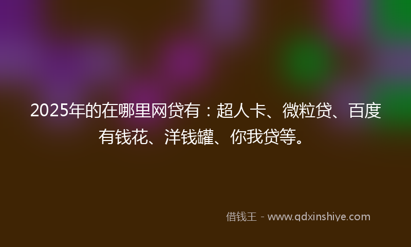 2025年的在哪里网贷有：超人卡、微粒贷、百度有钱花、洋钱罐、你我贷等。