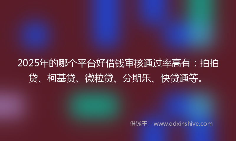 2025年的哪个平台好借钱审核通过率高有：拍拍贷、柯基贷、微粒贷、分期乐、快贷通等。