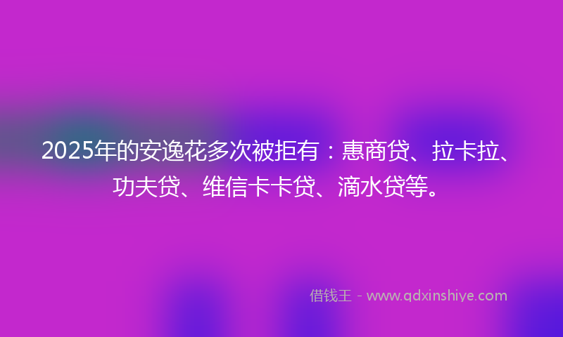 2025年的安逸花多次被拒有：惠商贷、拉卡拉、功夫贷、维信卡卡贷、滴水贷等。