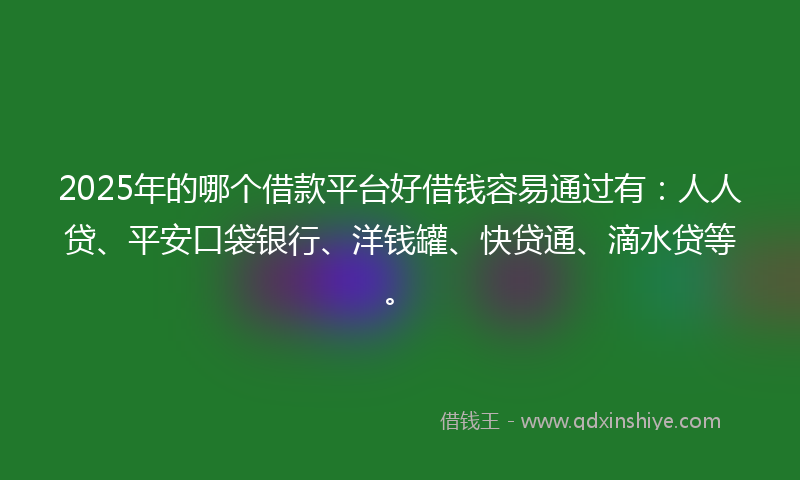 2025年的哪个借款平台好借钱容易通过有：人人贷、平安口袋银行、洋钱罐、快贷通、滴水贷等。