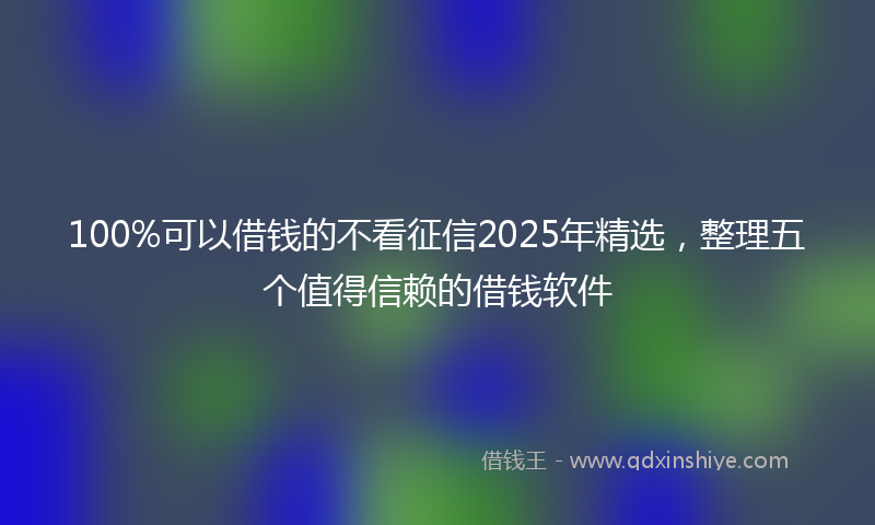 100%可以借钱的不看征信2025年精选，整理五个值得信赖的借钱软件