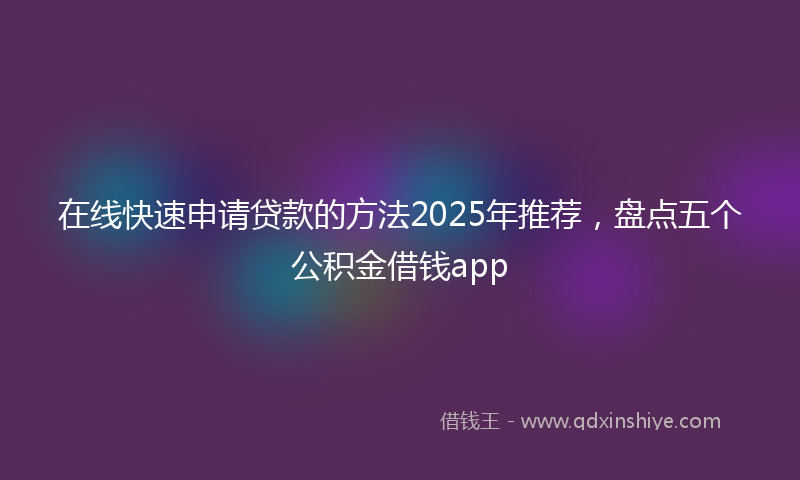 在线快速申请贷款的方法2025年推荐，盘点五个公积金借钱app