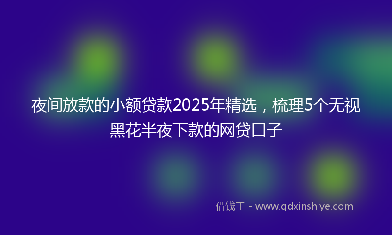 夜间放款的小额贷款2025年精选，梳理5个无视黑花半夜下款的网贷口子