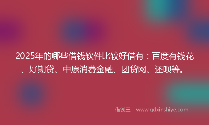 2025年的哪些借钱软件比较好借有：百度有钱花、好期贷、中原消费金融、团贷网、还呗等。