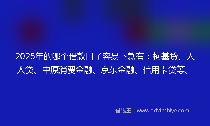 2025年的哪个借款口子容易下款有：柯基贷、人人贷、中原消费金融、京东金融、信用卡贷等。