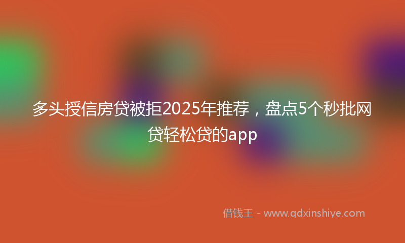 多头授信房贷被拒2025年推荐，盘点5个秒批网贷轻松贷的app