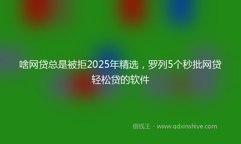 啥网贷总是被拒2025年精选，罗列5个秒批网贷轻松贷的软件