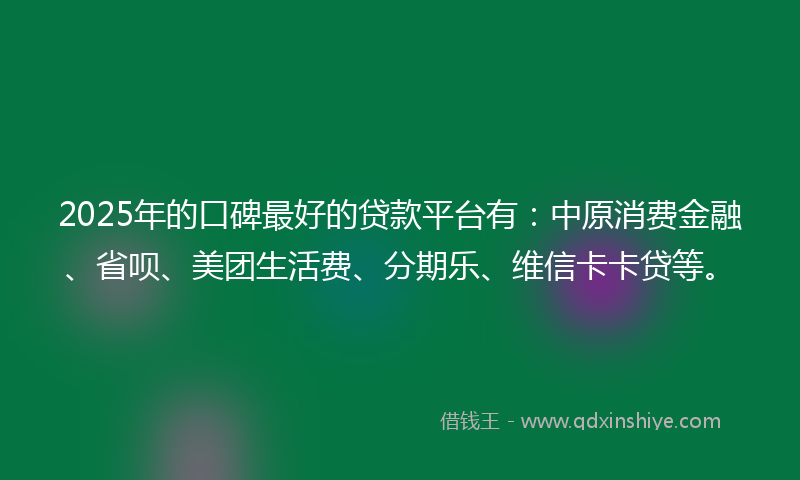 2025年的口碑最好的贷款平台有：中原消费金融、省呗、美团生活费、分期乐、维信卡卡贷等。