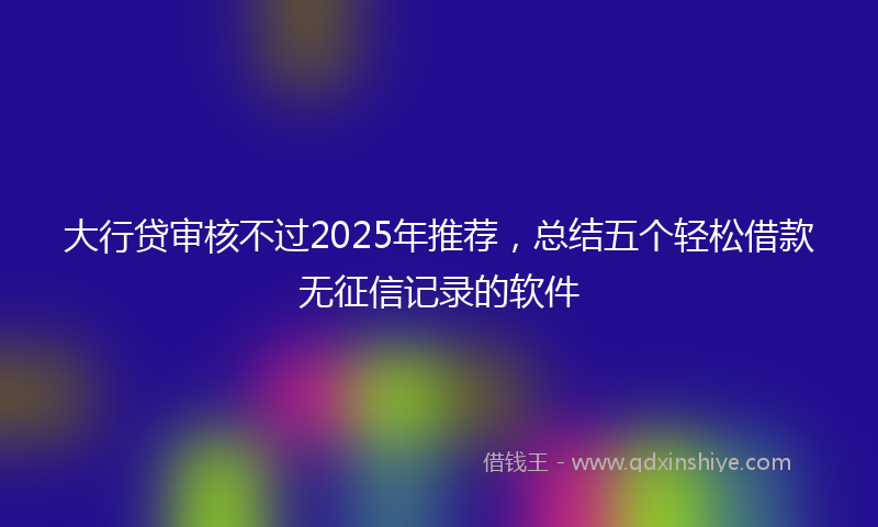 大行贷审核不过2025年推荐，总结五个轻松借款无征信记录的软件