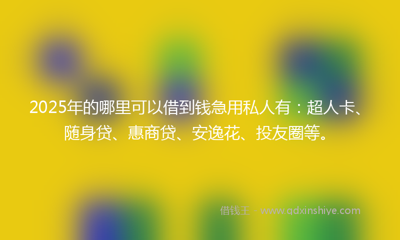 2025年的哪里可以借到钱急用私人有：超人卡、随身贷、惠商贷、安逸花、投友圈等。