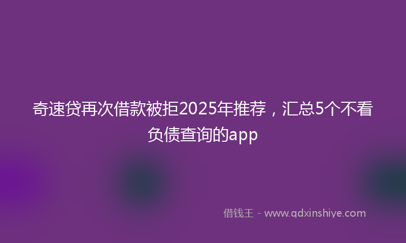 奇速贷再次借款被拒2025年推荐，汇总5个不看负债查询的app