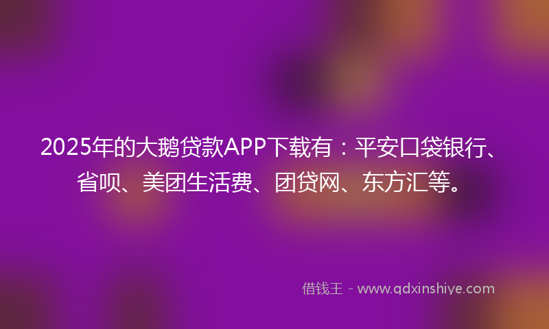 2025年的大鹅贷款APP下载有:平安口袋银行、省呗、美团生活费、团贷网、东方汇等。