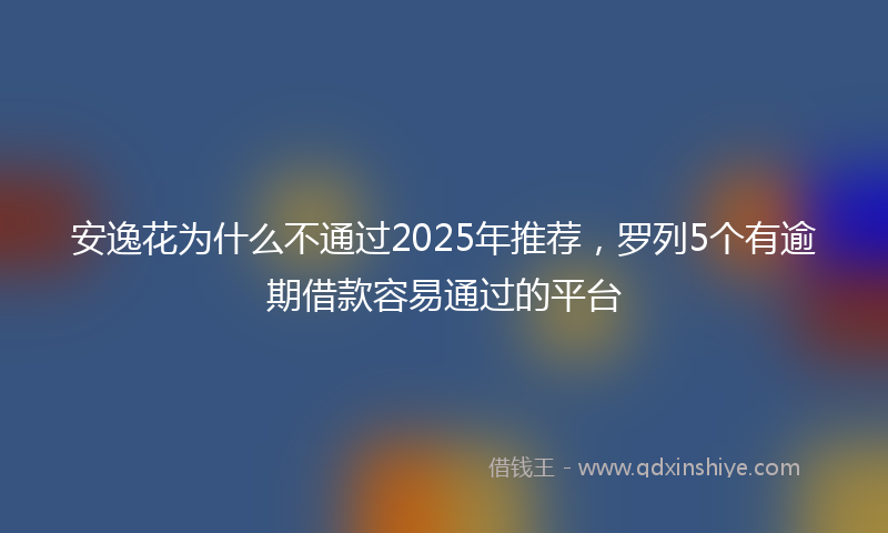 安逸花为什么不通过2025年推荐，罗列5个有逾期借款容易通过的平台