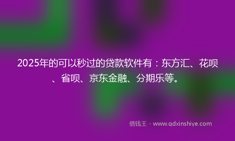 2025年的可以秒过的贷款软件有：东方汇、花呗、省呗、京东金融、分期乐等。
