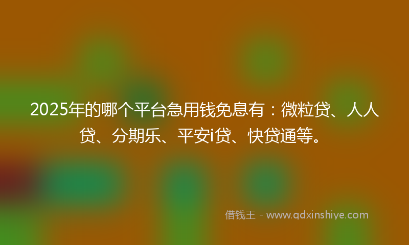 2025年的哪个平台急用钱免息有：微粒贷、人人贷、分期乐、平安i贷、快贷通等。