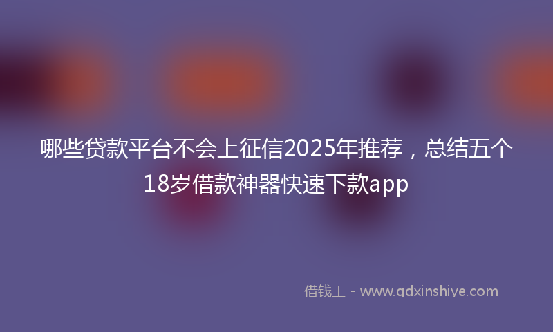 哪些贷款平台不会上征信2025年推荐，总结五个18岁借款神器快速下款app