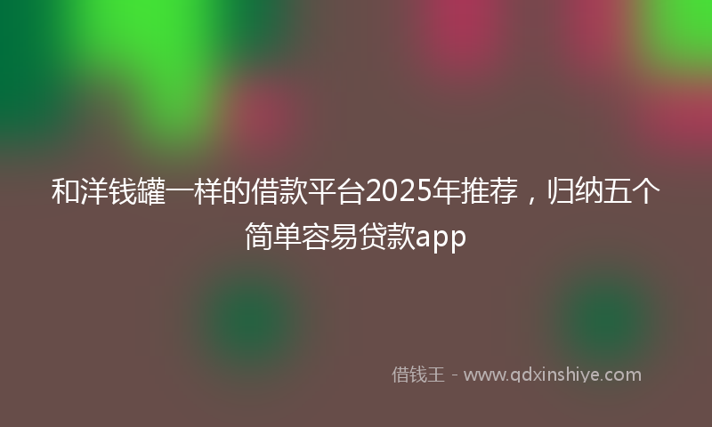 和洋钱罐一样的借款平台2025年推荐，归纳五个简单容易贷款app
