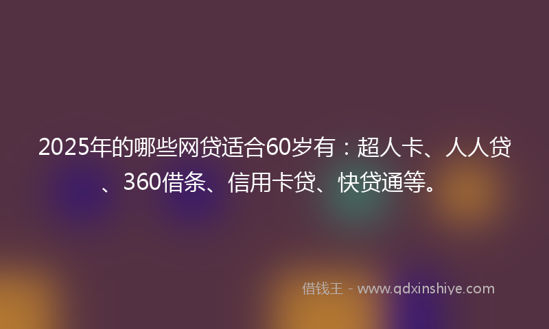 2025年的哪些网贷适合60岁有：超人卡、人人贷、360借条、信用卡贷、快贷通等。