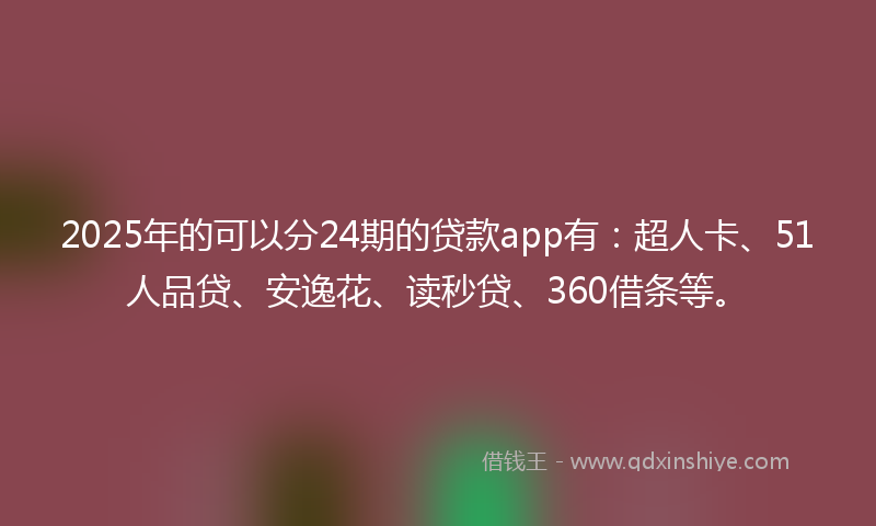 2025年的可以分24期的贷款app有：超人卡、51人品贷、安逸花、读秒贷、360借条等。