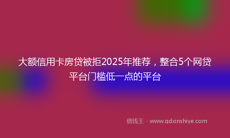 大额信用卡房贷被拒2025年推荐，整合5个网贷平台门槛低一点的平台