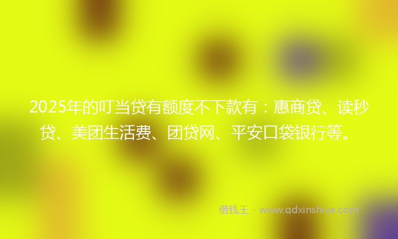 2025年的叮当贷有额度不下款有：惠商贷、读秒贷、美团生活费、团贷网、平安口袋银行等。