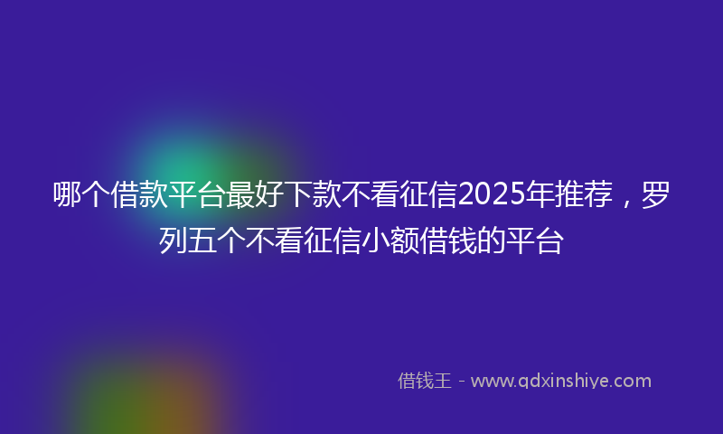 哪个借款平台最好下款不看征信2025年推荐，罗列五个不看征信小额借钱的平台