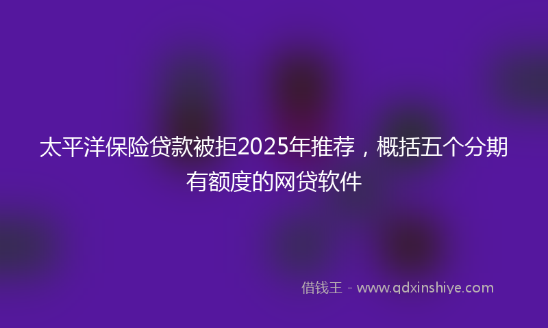 太平洋保险贷款被拒2025年推荐，概括五个分期有额度的网贷软件