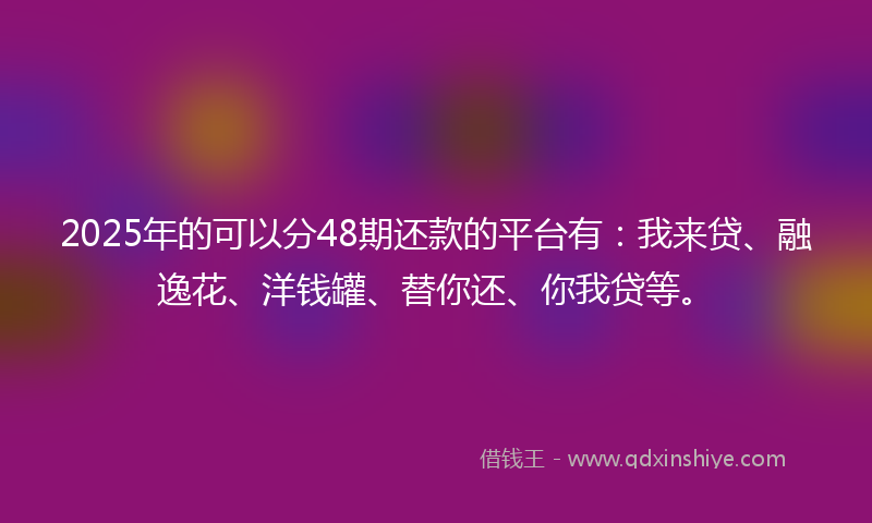 2025年的可以分48期还款的平台有：我来贷、融逸花、洋钱罐、替你还、你我贷等。