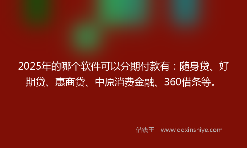 2025年的哪个软件可以分期付款有：随身贷、好期贷、惠商贷、中原消费金融、360借条等。