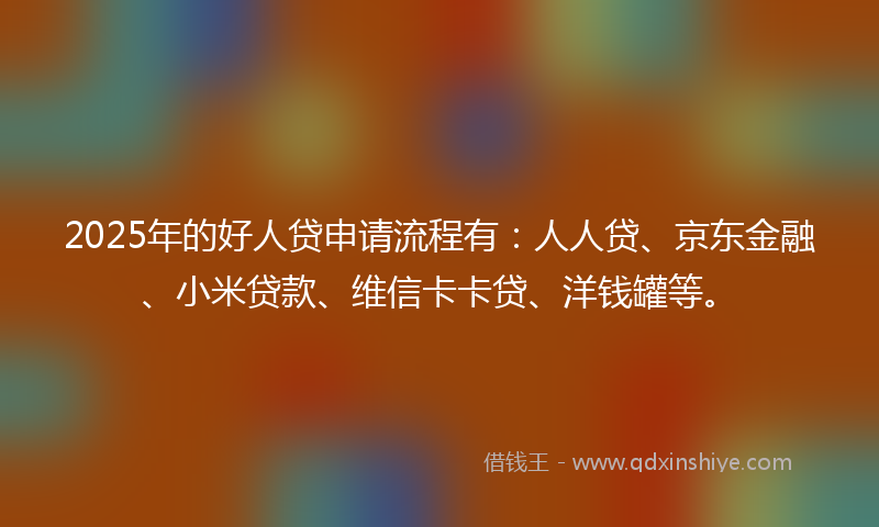 2025年的好人贷申请流程有：人人贷、京东金融、小米贷款、维信卡卡贷、洋钱罐等。