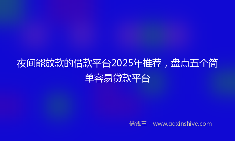 夜间能放款的借款平台2025年推荐，盘点五个简单容易贷款平台