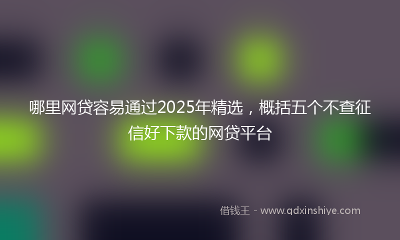 哪里网贷容易通过2025年精选，概括五个不查征信好下款的网贷平台