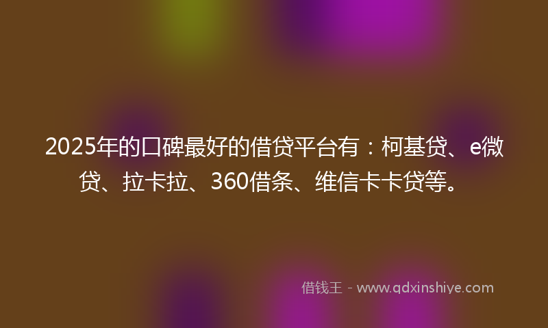 2025年的口碑最好的借贷平台有：柯基贷、e微贷、拉卡拉、360借条、维信卡卡贷等。