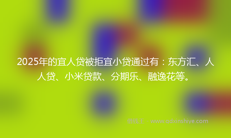 2025年的宜人贷被拒宜小贷通过有：东方汇、人人贷、小米贷款、分期乐、融逸花等。