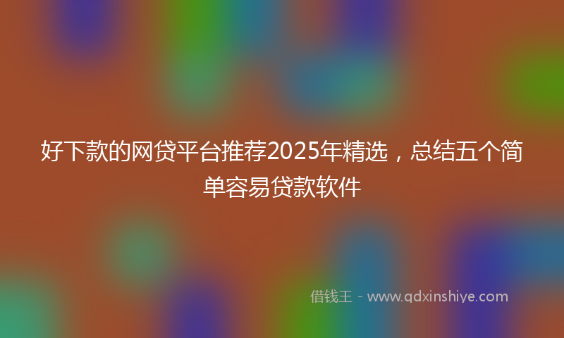 好下款的网贷平台推荐2025年精选，总结五个简单容易贷款软件