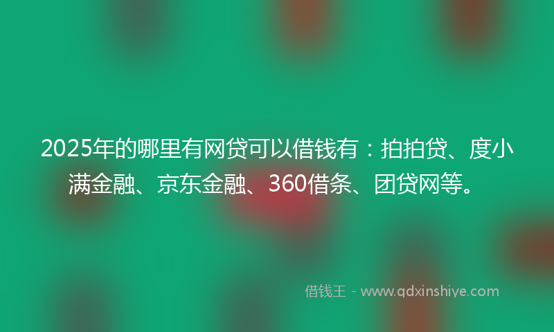 2025年的哪里有网贷可以借钱有：拍拍贷、度小满金融、京东金融、360借条、团贷网等。