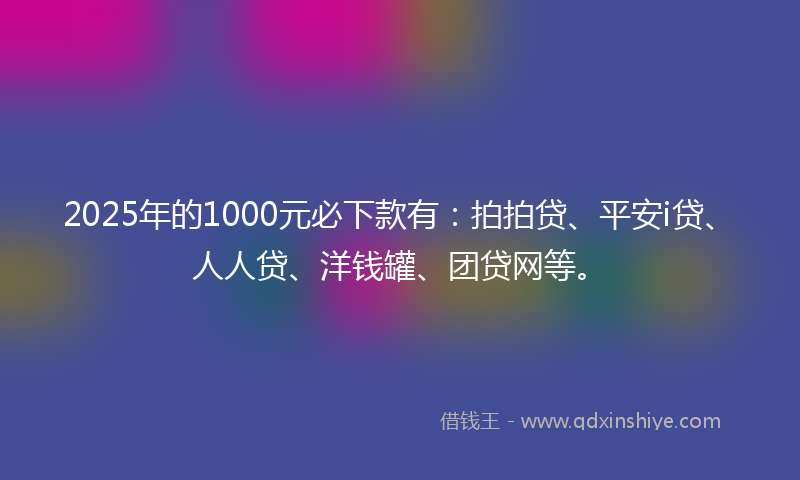 2025年的1000元必下款有：拍拍贷、平安i贷、人人贷、洋钱罐、团贷网等。