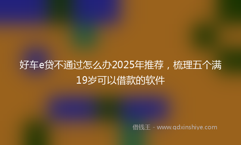 好车e贷不通过怎么办2025年推荐，梳理五个满19岁可以借款的软件