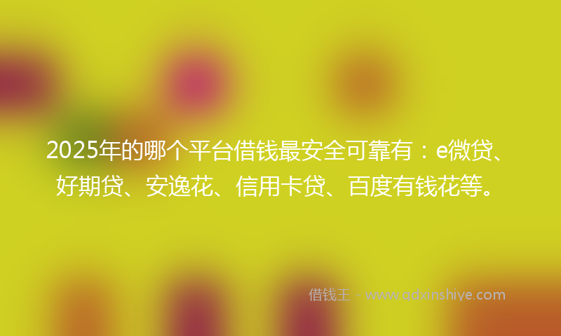2025年的哪个平台借钱最安全可靠有：e微贷、好期贷、安逸花、信用卡贷、百度有钱花等。