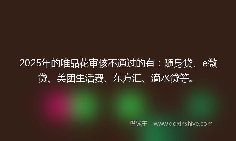 2025年的唯品花审核不通过的有：随身贷、e微贷、美团生活费、东方汇、滴水贷等。