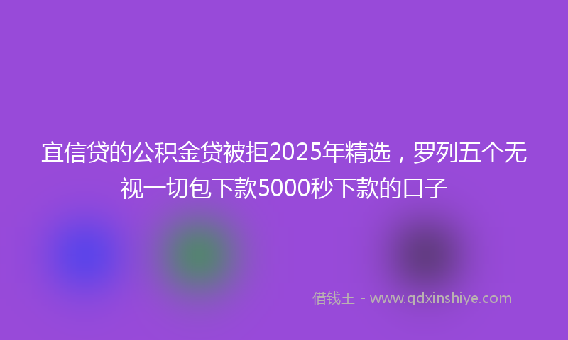 宜信贷的公积金贷被拒2025年精选，罗列五个无视一切包下款5000秒下款的口子