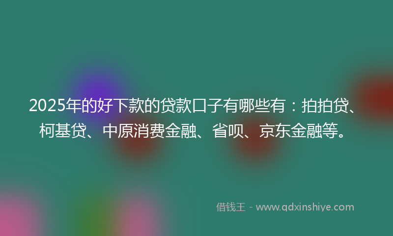 2025年的好下款的贷款口子有哪些有：拍拍贷、柯基贷、中原消费金融、省呗、京东金融等。