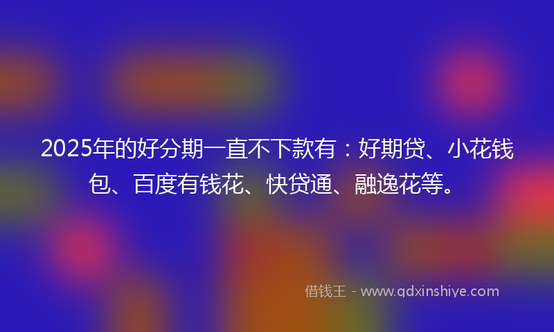 2025年的好分期一直不下款有：好期贷、小花钱包、百度有钱花、快贷通、融逸花等。